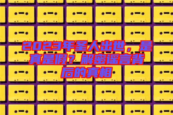 2023年圣人出世，是真是假？解密謠言背后的真相