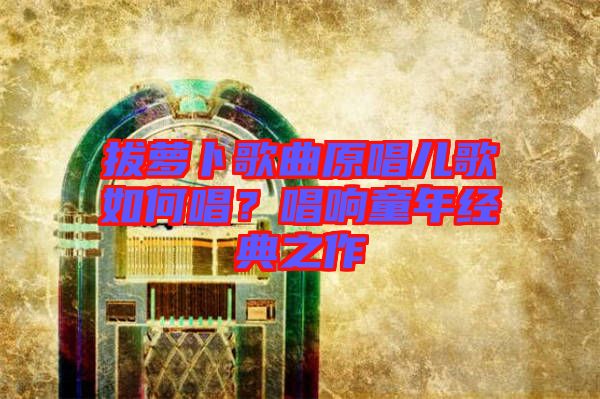 拔蘿卜歌曲原唱兒歌如何唱？唱響童年經(jīng)典之作