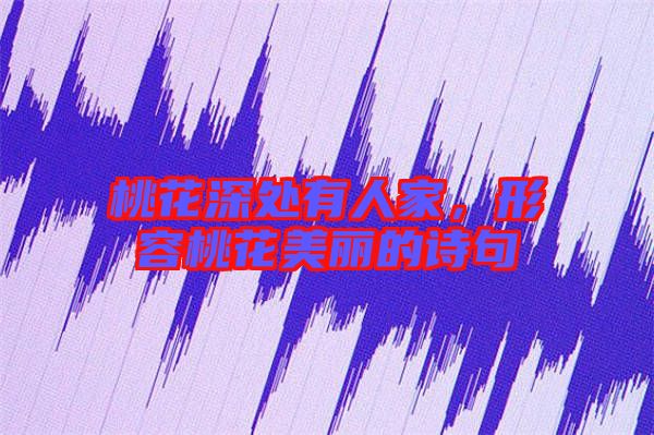 桃花深處有人家，形容桃花美麗的詩句