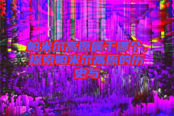 帕米爾高原屬于哪個(gè)，探索帕米爾高原的歷史與