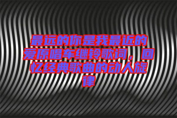 最遠的你是我最近的愛原唱車?yán)^鈴歌詞，回憶經(jīng)典歌曲的動人旋律