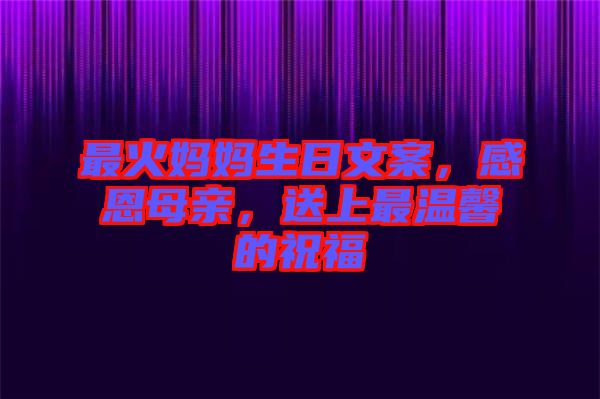 最火媽媽生日文案，感恩母親，送上最溫馨的祝福