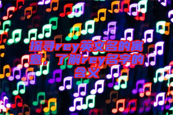 探尋rey英文名的寓意，了解rey名字的含義
