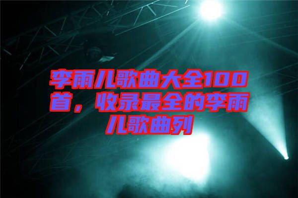 李雨兒歌曲大全100首，收錄最全的李雨兒歌曲列