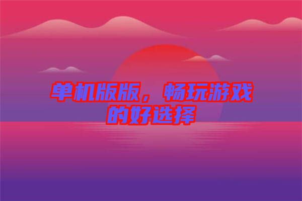 單機(jī)版版，暢玩游戲的好選擇
