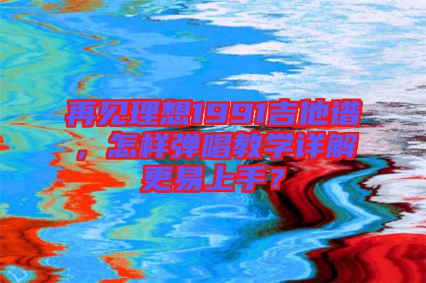 再見理想1991吉他譜，怎樣彈唱教學詳解更易上手？