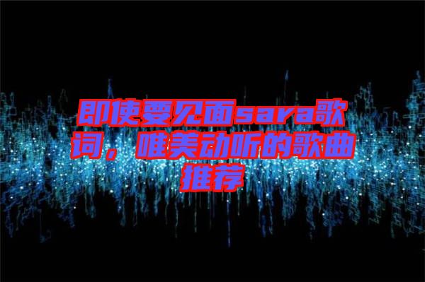 即使要見面sara歌詞，唯美動聽的歌曲推薦