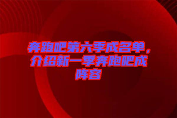 奔跑吧第六季成名單，介紹新一季奔跑吧成陣容
