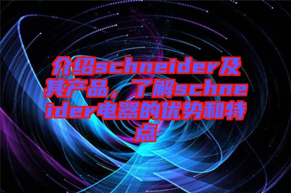 介紹schneider及其產(chǎn)品，了解schneider電器的優(yōu)勢和特點