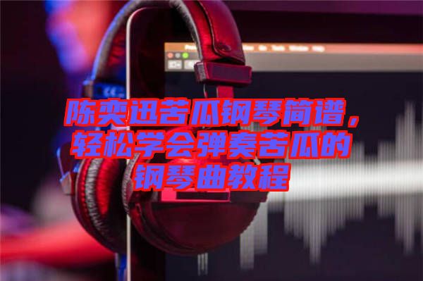 陳奕迅苦瓜鋼琴簡(jiǎn)譜，輕松學(xué)會(huì)彈奏苦瓜的鋼琴曲教程
