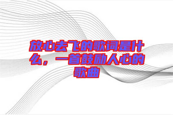 放心去飛的歌詞是什么，一首鼓勵人心的歌曲