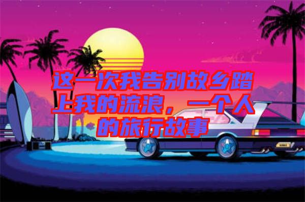 這一次我告別故鄉(xiāng)踏上我的流浪，一個(gè)人的旅行故事