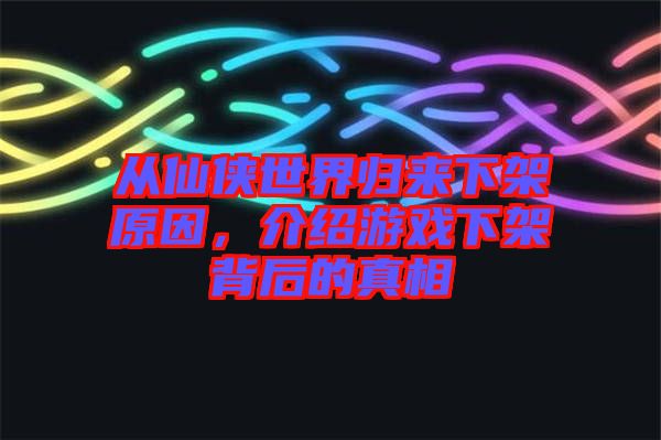 從仙俠世界歸來下架原因，介紹游戲下架背后的真相