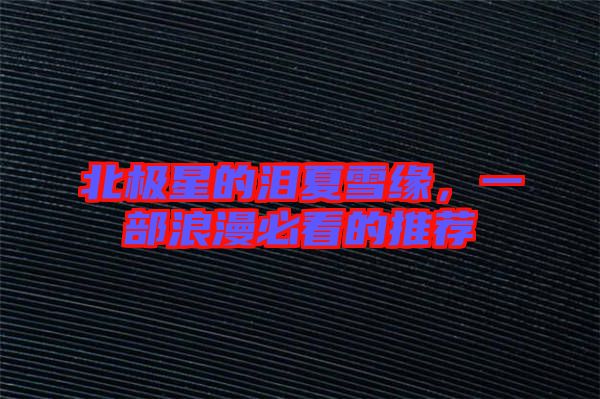 北極星的淚夏雪緣，一部浪漫必看的推薦