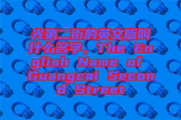 光第二街的英文版叫什么名字，The English Name of Guangcai Second Street
