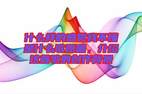 什么樣的感覺我不懂是什么歌原唱，介紹這首歌的創(chuàng)作背景