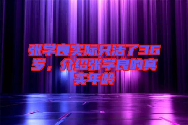 張學(xué)良實際只活了36歲，介紹張學(xué)良的真實年齡