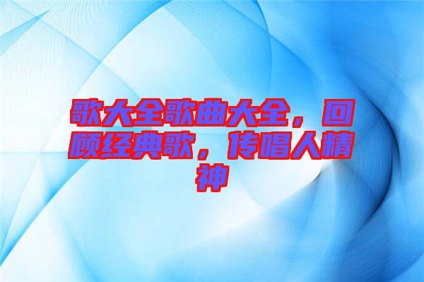歌大全歌曲大全，回顧經(jīng)典歌，傳唱人精神
