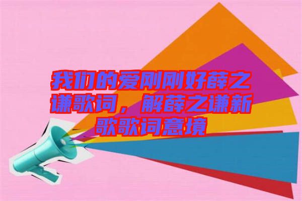 我們的愛(ài)剛剛好薛之謙歌詞，解薛之謙新歌歌詞意境