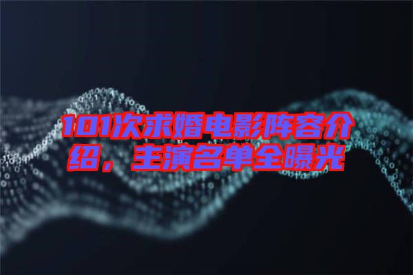 101次求婚電影陣容介紹，主演名單全曝光