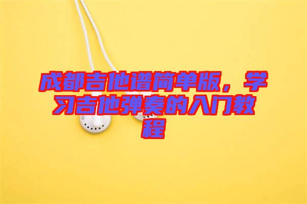 成都吉他譜簡單版，學(xué)習(xí)吉他彈奏的入門教程