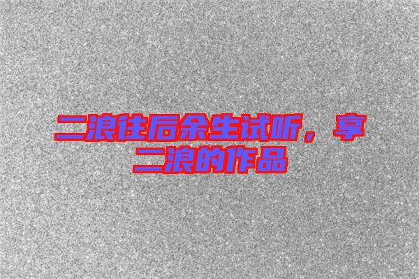 二浪往后余生試聽(tīng)，享二浪的作品