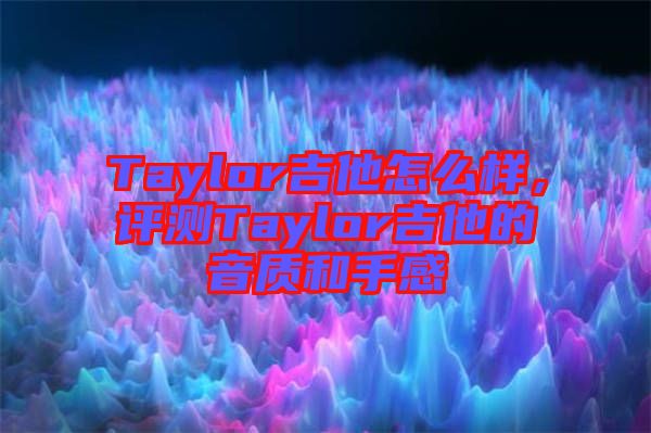 Taylor吉他怎么樣，評測Taylor吉他的音質(zhì)和手感
