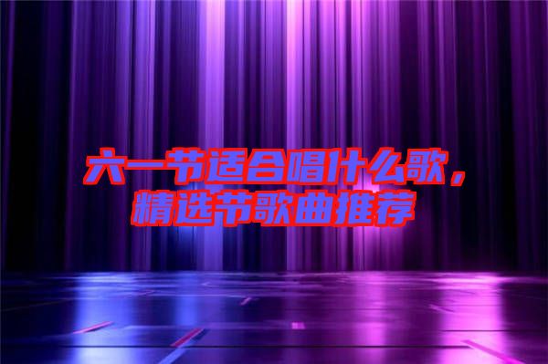 六一節(jié)適合唱什么歌，精選節(jié)歌曲推薦