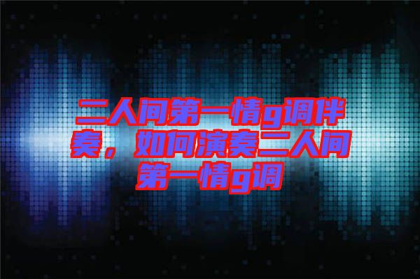 二人間第一情g調(diào)伴奏，如何演奏二人間第一情g調(diào)