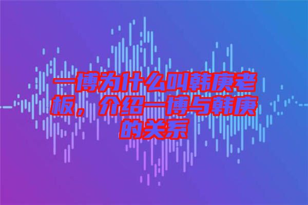 一博為什么叫韓庚老板，介紹一博與韓庚的關(guān)系