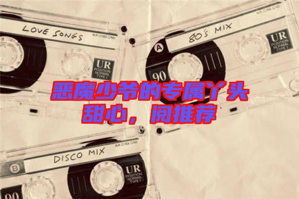 惡魔少爺?shù)膶?zhuān)屬丫頭甜心，閱推薦