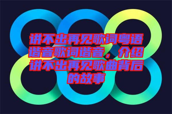 講不出再見歌詞粵語諧音歌詞諧音，介紹講不出再見歌曲背后的故事