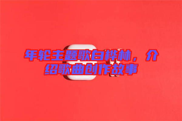 年輪主題歌白樺林，介紹歌曲創(chuàng)作故事