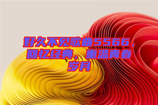 好久不見歌曲5566，回憶經(jīng)典，重溫青春歲月