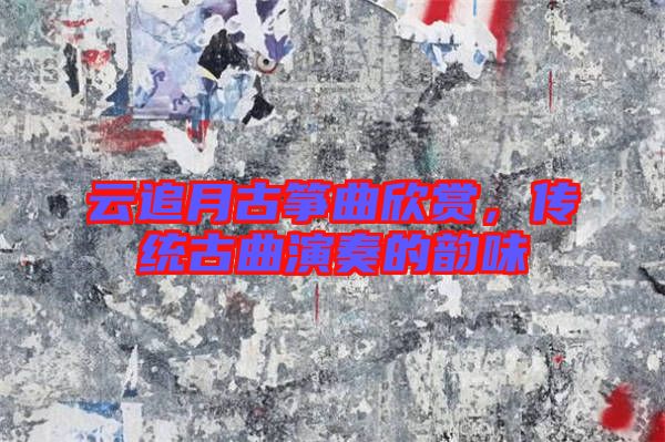 云追月古箏曲欣賞，傳統(tǒng)古曲演奏的韻味