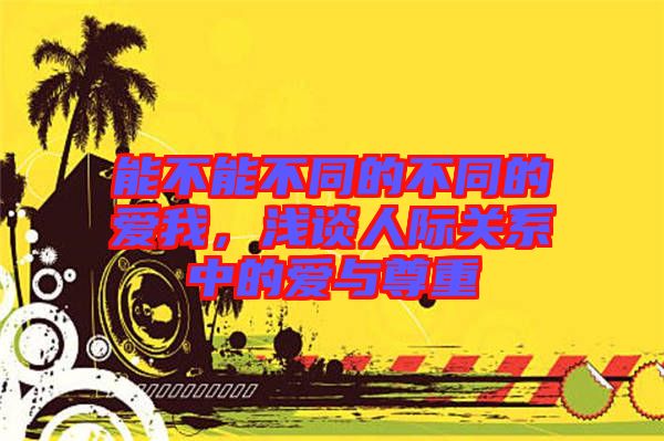 能不能不同的不同的愛我，淺談人際關(guān)系中的愛與尊重