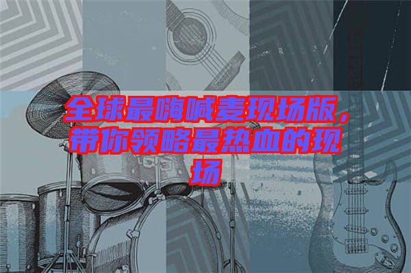 全球最嗨喊麥現(xiàn)場版，帶你領(lǐng)略最熱血的現(xiàn)場