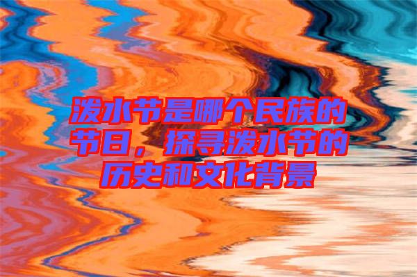 潑水節(jié)是哪個(gè)民族的節(jié)日，探尋潑水節(jié)的歷史和文化背景