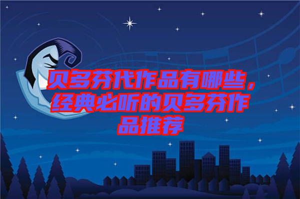 貝多芬代作品有哪些，經(jīng)典必聽(tīng)的貝多芬作品推薦