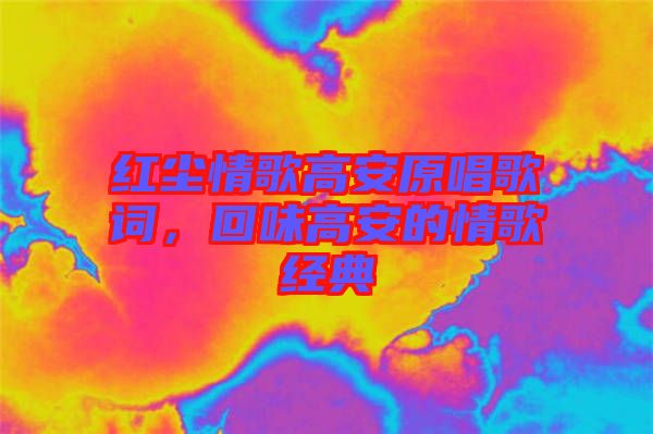 紅塵情歌高安原唱歌詞，回味高安的情歌經(jīng)典
