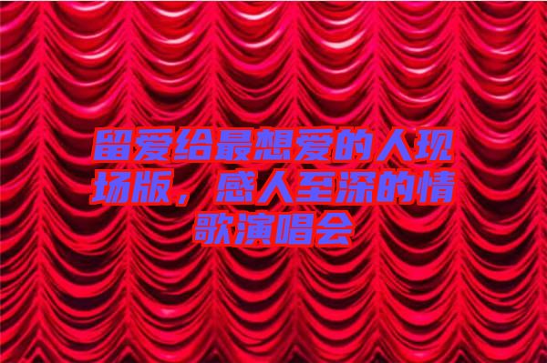 留愛給最想愛的人現(xiàn)場版，感人至深的情歌演唱會(huì)