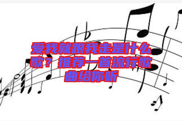 愛(ài)我就跟我走是什么歌？推薦一首流行歌曲給你聽(tīng)