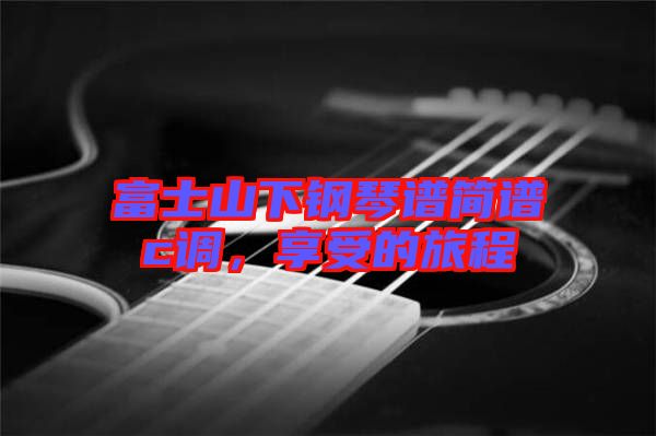 富士山下鋼琴譜簡譜c調(diào)，享受的旅程