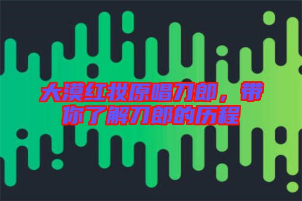 大漠紅妝原唱刀郎，帶你了解刀郎的歷程