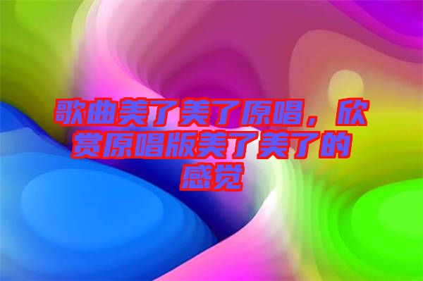 歌曲美了美了原唱，欣賞原唱版美了美了的感覺(jué)