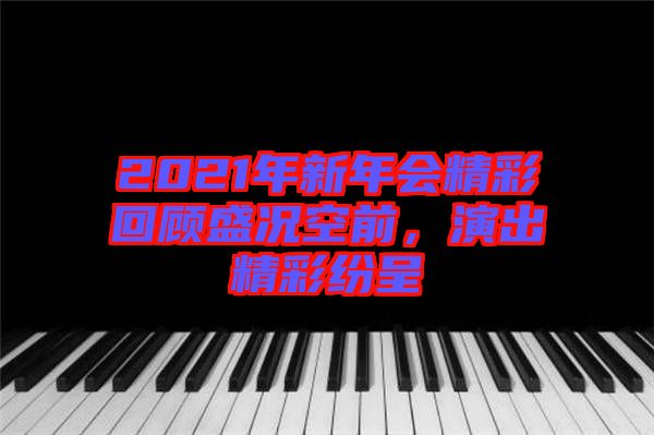 2021年新年會(huì)精彩回顧盛況空前，演出精彩紛呈