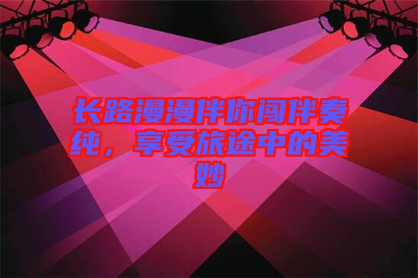 長(zhǎng)路漫漫伴你闖伴奏純，享受旅途中的美妙