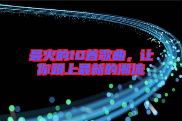 最火的10首歌曲，讓你跟上最新的潮流