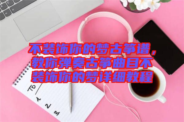 不裝飾你的夢古箏譜，教你彈奏古箏曲目不裝飾你的夢詳細教程