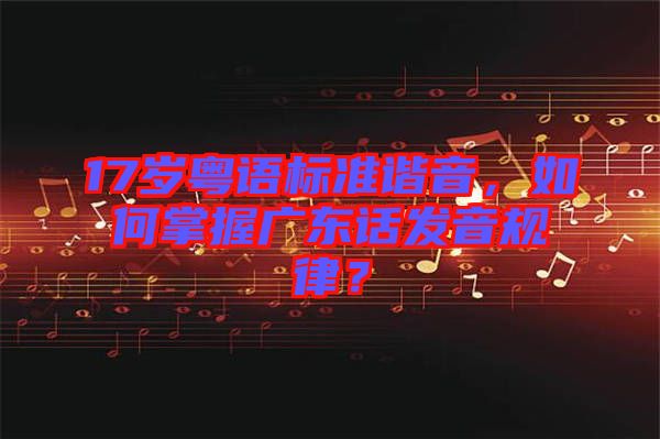 17歲粵語標(biāo)準(zhǔn)諧音，如何掌握廣東話發(fā)音規(guī)律？